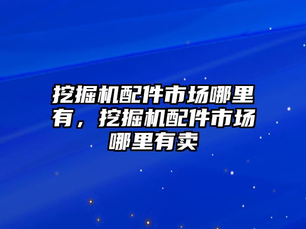 挖掘機配件市場哪里有，挖掘機配件市場哪里有賣