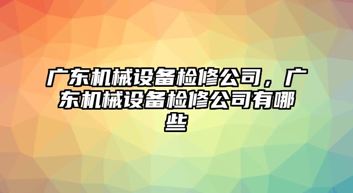 廣東機(jī)械設(shè)備檢修公司，廣東機(jī)械設(shè)備檢修公司有哪些