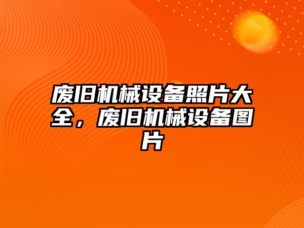 廢舊機械設備照片大全，廢舊機械設備圖片