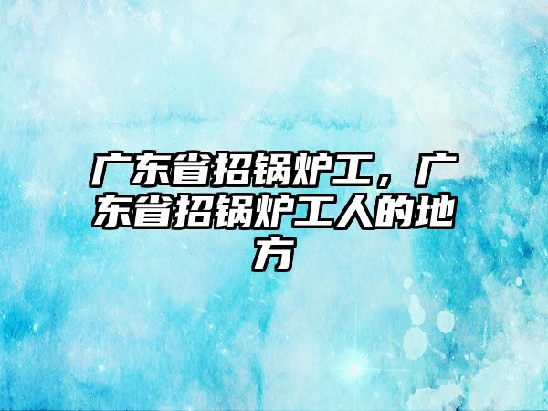 廣東省招鍋爐工，廣東省招鍋爐工人的地方