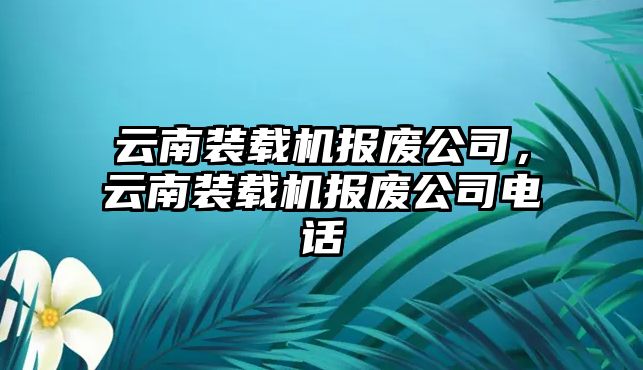 云南裝載機報廢公司，云南裝載機報廢公司電話