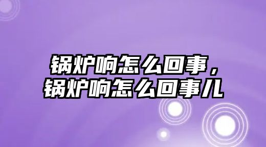 鍋爐響怎么回事，鍋爐響怎么回事兒