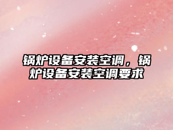 鍋爐設備安裝空調，鍋爐設備安裝空調要求