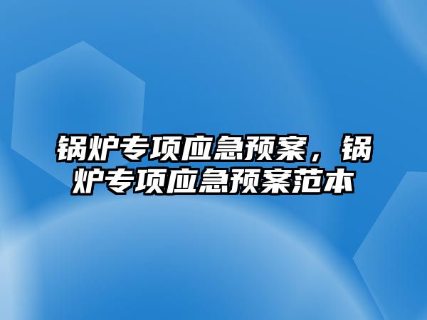 鍋爐專項應(yīng)急預(yù)案，鍋爐專項應(yīng)急預(yù)案范本