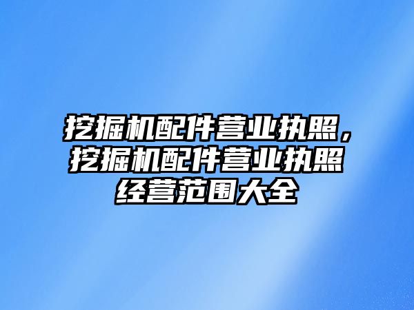 挖掘機配件營業(yè)執(zhí)照，挖掘機配件營業(yè)執(zhí)照經(jīng)營范圍大全