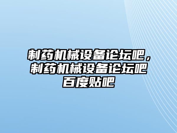 制藥機械設備論壇吧，制藥機械設備論壇吧百度貼吧