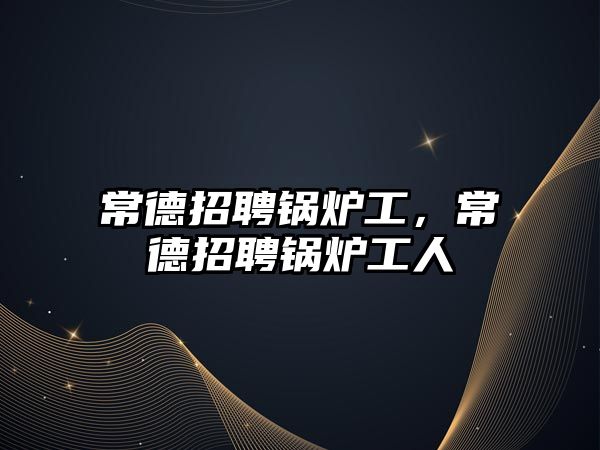 常德招聘鍋爐工，常德招聘鍋爐工人