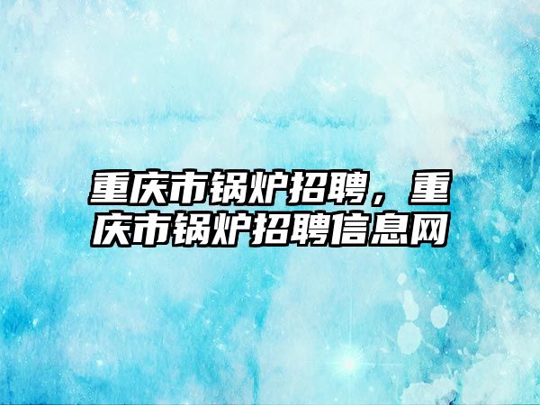 重慶市鍋爐招聘，重慶市鍋爐招聘信息網(wǎng)