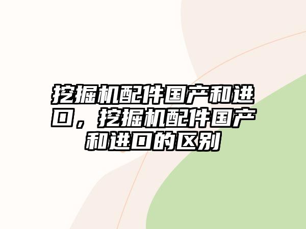 挖掘機(jī)配件國(guó)產(chǎn)和進(jìn)口，挖掘機(jī)配件國(guó)產(chǎn)和進(jìn)口的區(qū)別