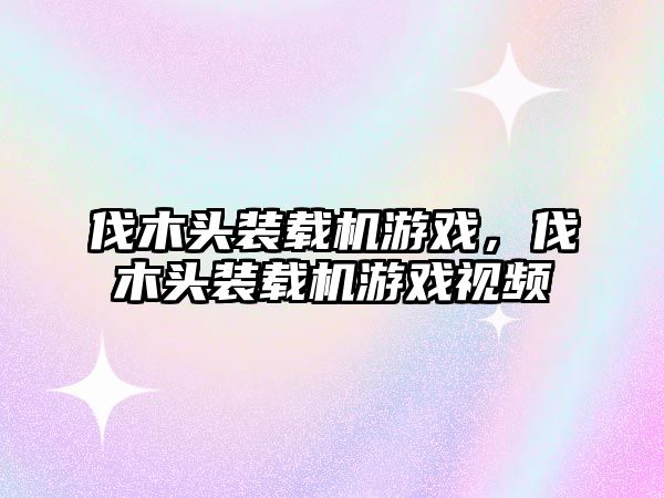 伐木頭裝載機游戲，伐木頭裝載機游戲視頻