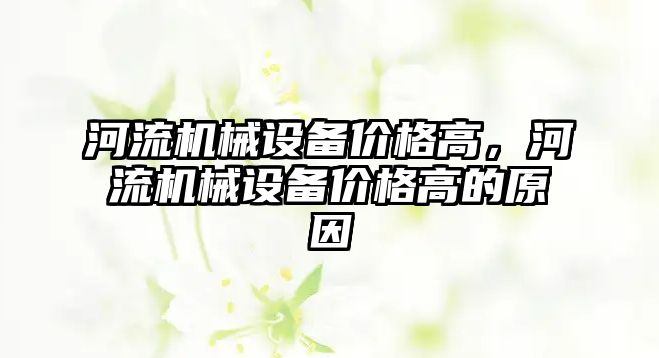 河流機械設備價格高，河流機械設備價格高的原因