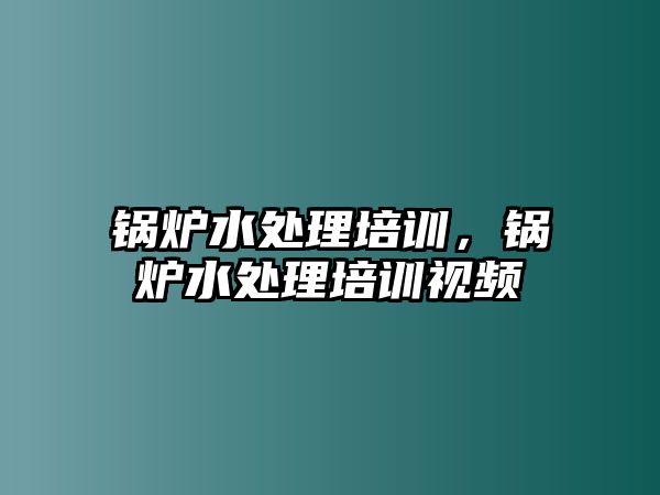 鍋爐水處理培訓(xùn)，鍋爐水處理培訓(xùn)視頻