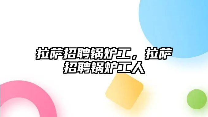 拉薩招聘鍋爐工，拉薩招聘鍋爐工人