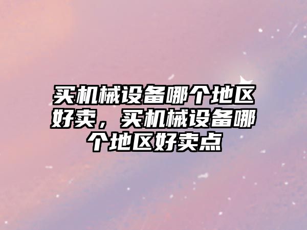 買機械設備哪個地區(qū)好賣，買機械設備哪個地區(qū)好賣點