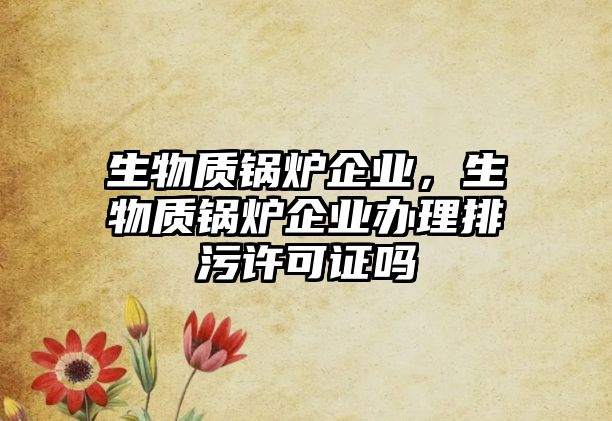 生物質(zhì)鍋爐企業(yè)，生物質(zhì)鍋爐企業(yè)辦理排污許可證嗎