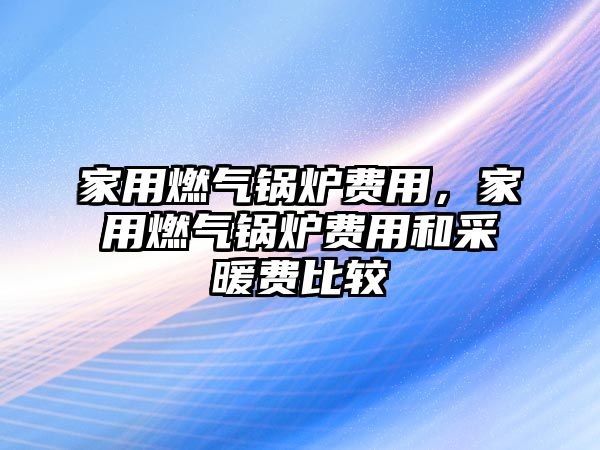 家用燃?xì)忮仩t費(fèi)用，家用燃?xì)忮仩t費(fèi)用和采暖費(fèi)比較