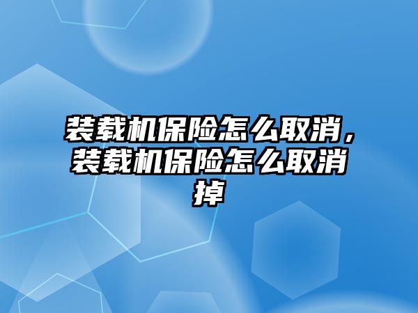 裝載機(jī)保險(xiǎn)怎么取消，裝載機(jī)保險(xiǎn)怎么取消掉