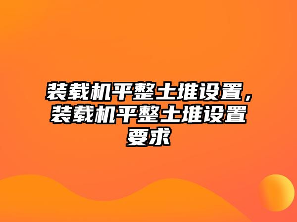 裝載機(jī)平整土堆設(shè)置，裝載機(jī)平整土堆設(shè)置要求