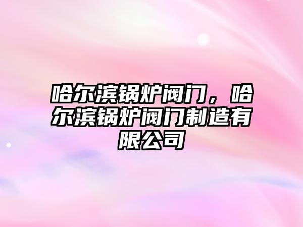 哈爾濱鍋爐閥門，哈爾濱鍋爐閥門制造有限公司