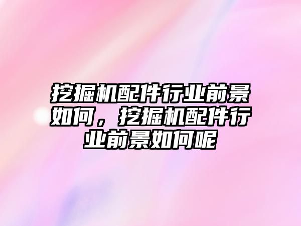 挖掘機(jī)配件行業(yè)前景如何，挖掘機(jī)配件行業(yè)前景如何呢