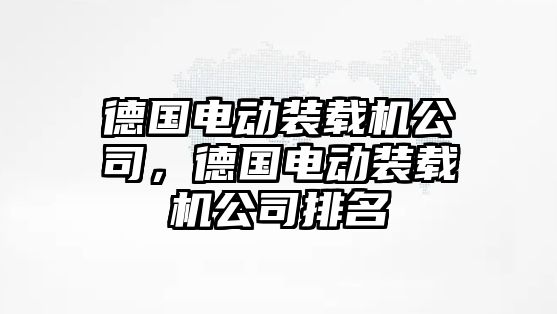 德國(guó)電動(dòng)裝載機(jī)公司，德國(guó)電動(dòng)裝載機(jī)公司排名