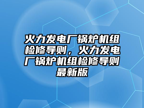 火力發(fā)電廠鍋爐機(jī)組檢修導(dǎo)則，火力發(fā)電廠鍋爐機(jī)組檢修導(dǎo)則最新版