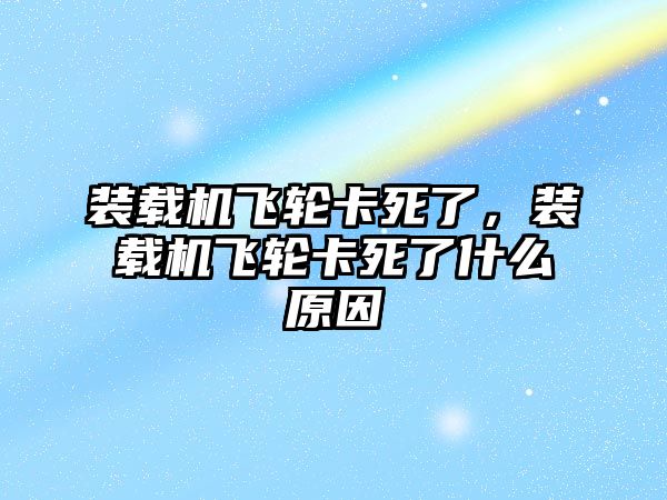 裝載機飛輪卡死了，裝載機飛輪卡死了什么原因