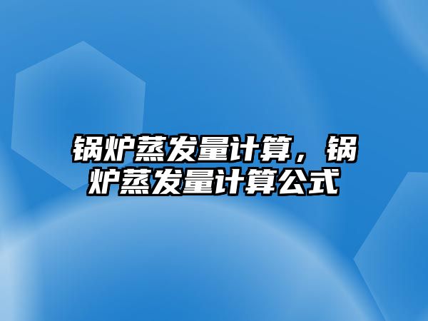 鍋爐蒸發(fā)量計算，鍋爐蒸發(fā)量計算公式