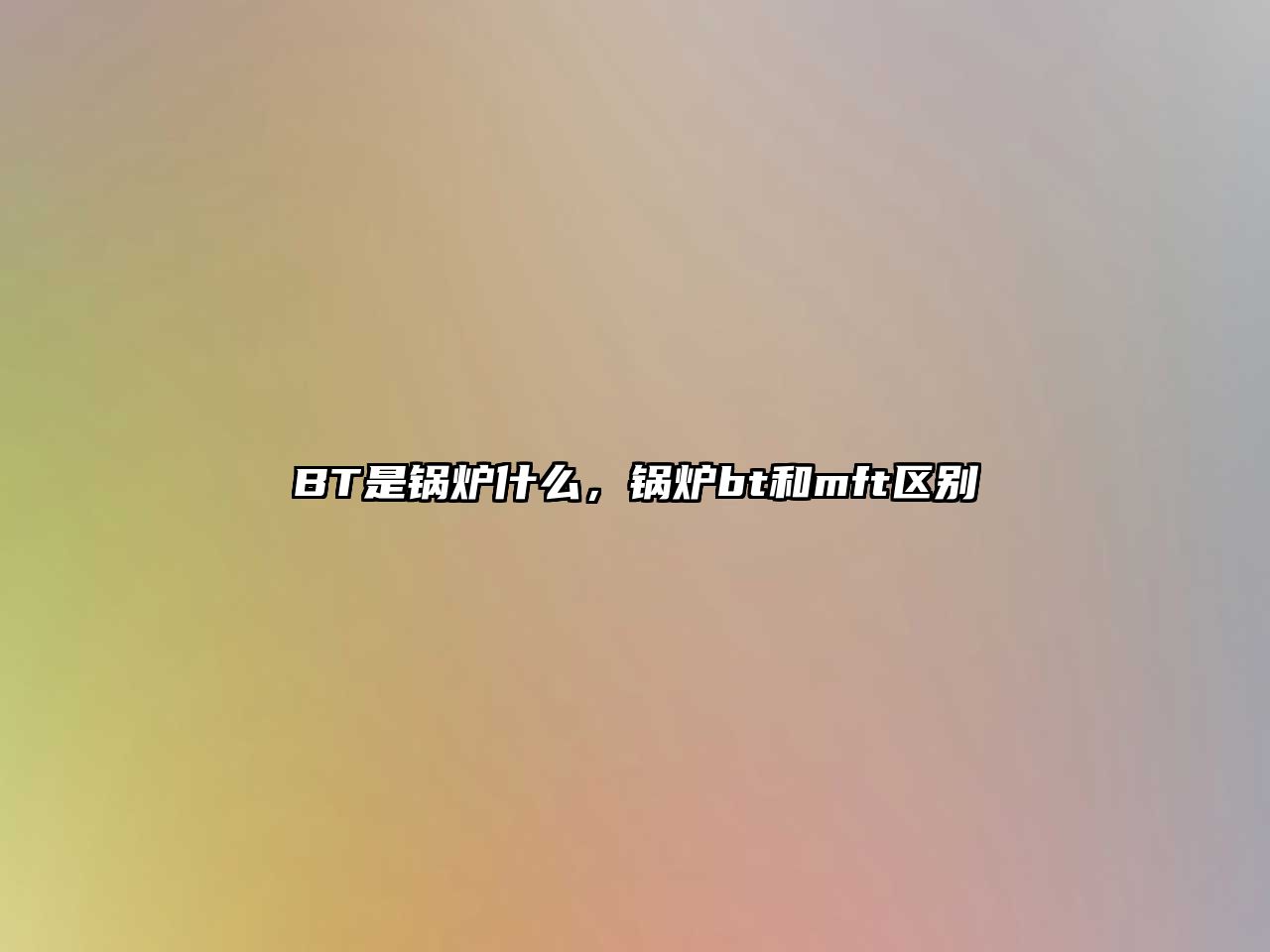 BT是鍋爐什么，鍋爐bt和mft區(qū)別