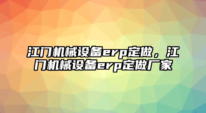 江門機(jī)械設(shè)備erp定做，江門機(jī)械設(shè)備erp定做廠家