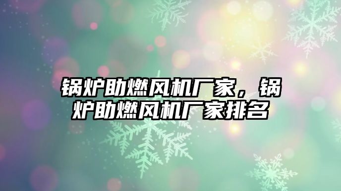 鍋爐助燃風(fēng)機(jī)廠家，鍋爐助燃風(fēng)機(jī)廠家排名