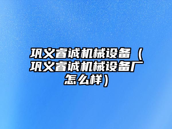 鞏義睿誠(chéng)機(jī)械設(shè)備（鞏義睿誠(chéng)機(jī)械設(shè)備廠怎么樣）