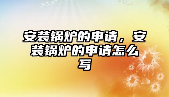 安裝鍋爐的申請，安裝鍋爐的申請怎么寫