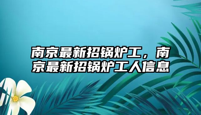 南京最新招鍋爐工，南京最新招鍋爐工人信息