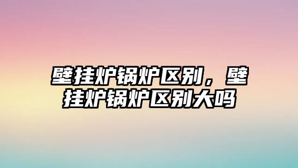 壁掛爐鍋爐區(qū)別，壁掛爐鍋爐區(qū)別大嗎