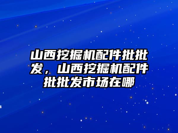 山西挖掘機配件批批發(fā)，山西挖掘機配件批批發(fā)市場在哪