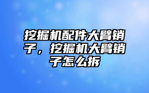 挖掘機(jī)配件大臂銷子，挖掘機(jī)大臂銷子怎么拆