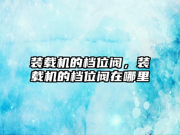 裝載機的檔位閥，裝載機的檔位閥在哪里