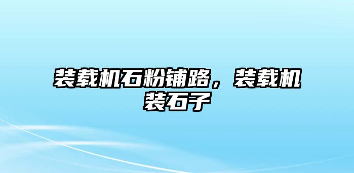 裝載機石粉鋪路，裝載機裝石子