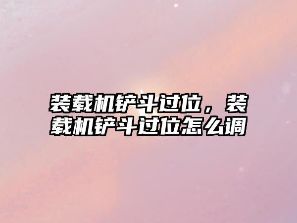 裝載機(jī)鏟斗過(guò)位，裝載機(jī)鏟斗過(guò)位怎么調(diào)