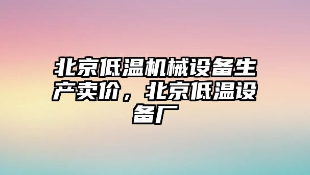 北京低溫機(jī)械設(shè)備生產(chǎn)賣價(jià)，北京低溫設(shè)備廠