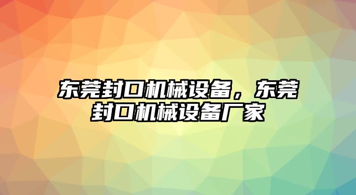 東莞封口機(jī)械設(shè)備，東莞封口機(jī)械設(shè)備廠家