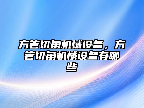 方管切角機(jī)械設(shè)備，方管切角機(jī)械設(shè)備有哪些