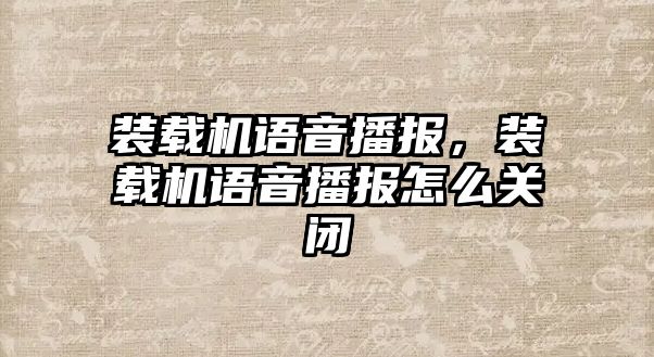 裝載機(jī)語音播報(bào)，裝載機(jī)語音播報(bào)怎么關(guān)閉