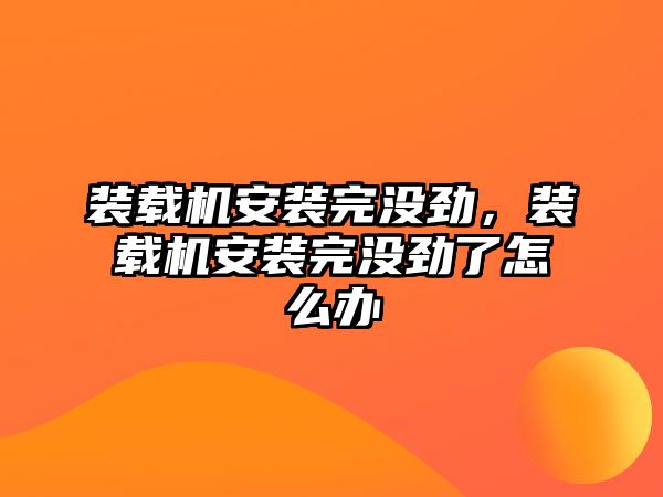 裝載機安裝完沒勁，裝載機安裝完沒勁了怎么辦