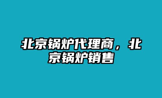 北京鍋爐代理商，北京鍋爐銷售