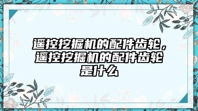 遙控挖掘機的配件齒輪，遙控挖掘機的配件齒輪是什么