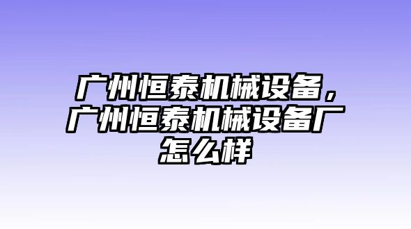 廣州恒泰機(jī)械設(shè)備，廣州恒泰機(jī)械設(shè)備廠怎么樣