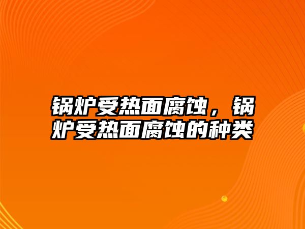 鍋爐受熱面腐蝕，鍋爐受熱面腐蝕的種類