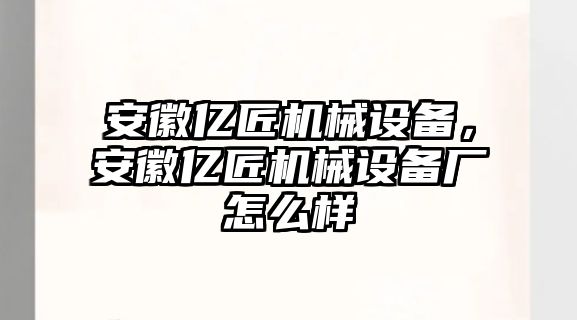 安徽億匠機(jī)械設(shè)備，安徽億匠機(jī)械設(shè)備廠怎么樣